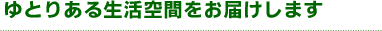 ゆとりある生活空間をお届けします。